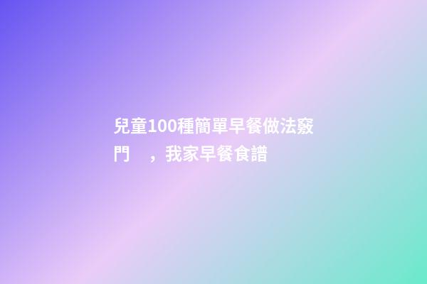 兒童100種簡單早餐做法竅門，我家早餐食譜